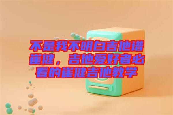 不是我不明白吉他譜崔健，吉他愛好者必看的崔健吉他教學(xué)