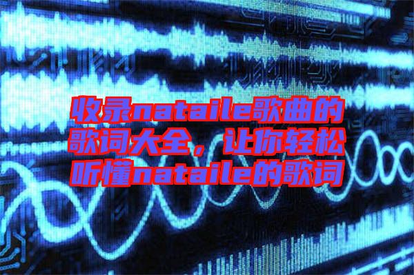 收錄nataile歌曲的歌詞大全，讓你輕松聽(tīng)懂nataile的歌詞