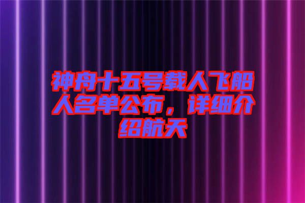 神舟十五號(hào)載人飛船人名單公布，詳細(xì)介紹航天