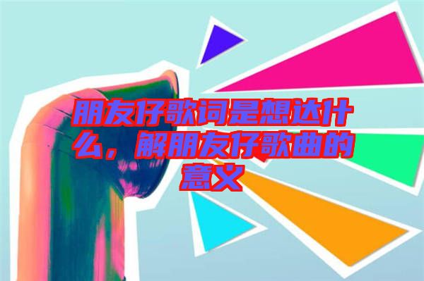 朋友仔歌詞是想達(dá)什么，解朋友仔歌曲的意義