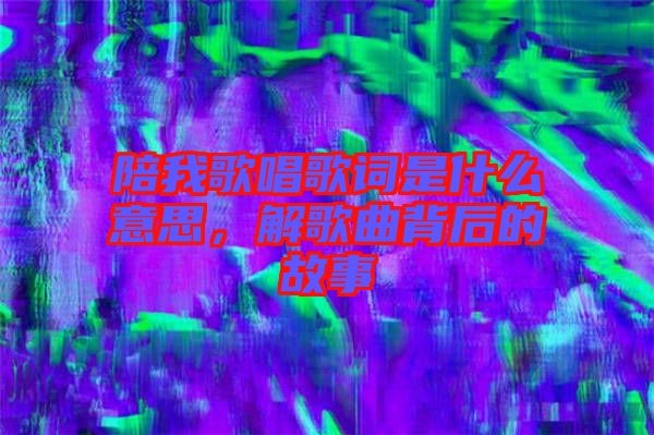 陪我歌唱歌詞是什么意思，解歌曲背后的故事