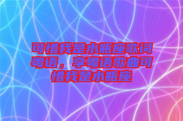 可惜我是水瓶座歌詞粵語，享粵語歌曲可惜我是水瓶座