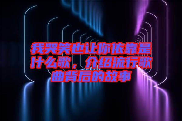 我哭笑也讓你依靠是什么歌，介紹流行歌曲背后的故事