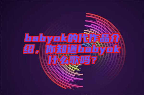 babyok的代作品介紹，你知道babyok什么歌嗎？