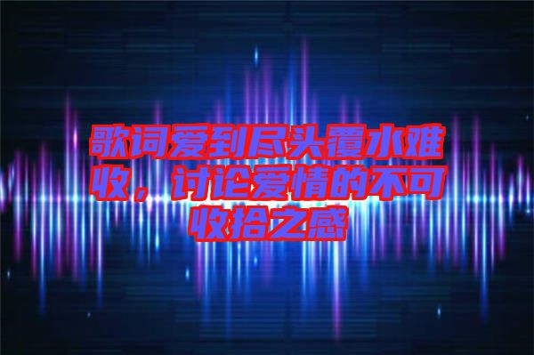 歌詞愛到盡頭覆水難收，討論愛情的不可收拾之感