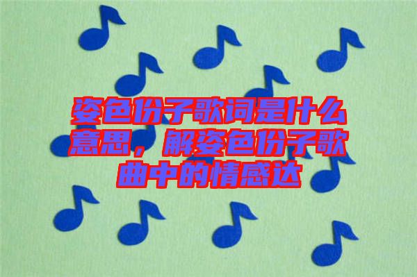 姿色份子歌詞是什么意思，解姿色份子歌曲中的情感達(dá)