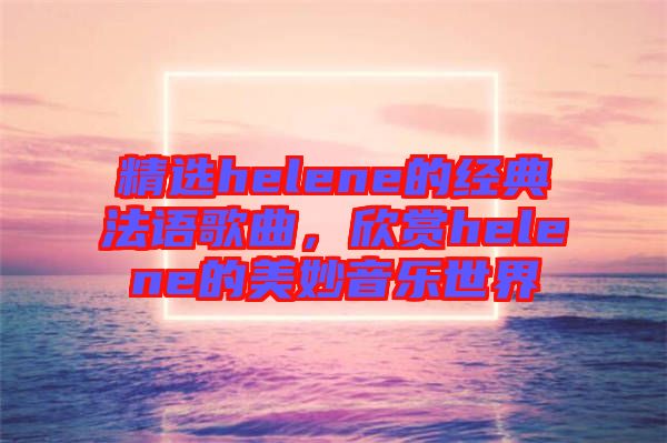 精選helene的經(jīng)典法語歌曲，欣賞helene的美妙音樂世界