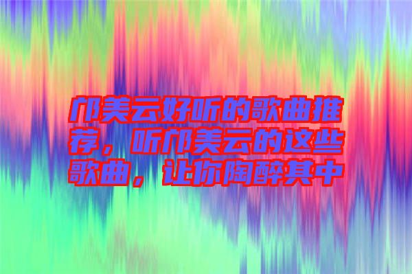 鄺美云好聽的歌曲推薦，聽鄺美云的這些歌曲，讓你陶醉其中