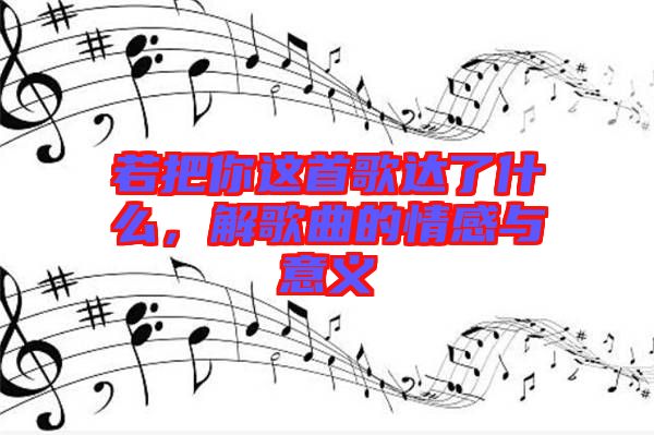 若把你這首歌達(dá)了什么，解歌曲的情感與意義