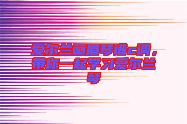 愛爾蘭畫眉琴譜c調(diào)，帶你一起學(xué)習(xí)愛爾蘭琴