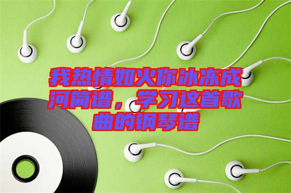 我熱情如火你冰凍成河簡譜，學(xué)習(xí)這首歌曲的鋼琴譜