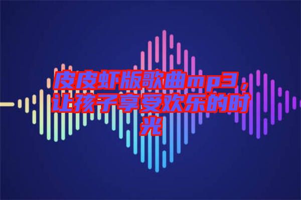 皮皮蝦版歌曲mp3，讓孩子享受歡樂(lè)的時(shí)光