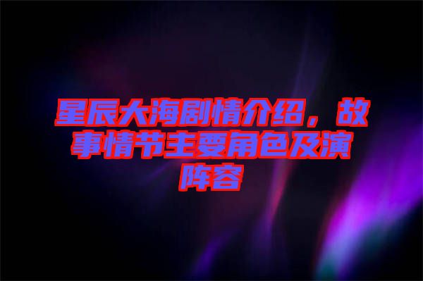 星辰大海劇情介紹，故事情節(jié)主要角色及演陣容