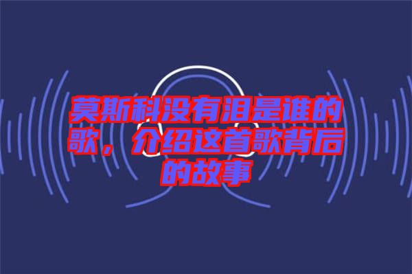 莫斯科沒(méi)有淚是誰(shuí)的歌，介紹這首歌背后的故事