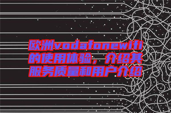 歐洲vodafonewifi的使用體驗(yàn)，介紹其服務(wù)質(zhì)量和用戶介紹