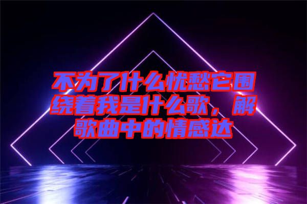 不為了什么憂愁它圍繞著我是什么歌，解歌曲中的情感達(dá)