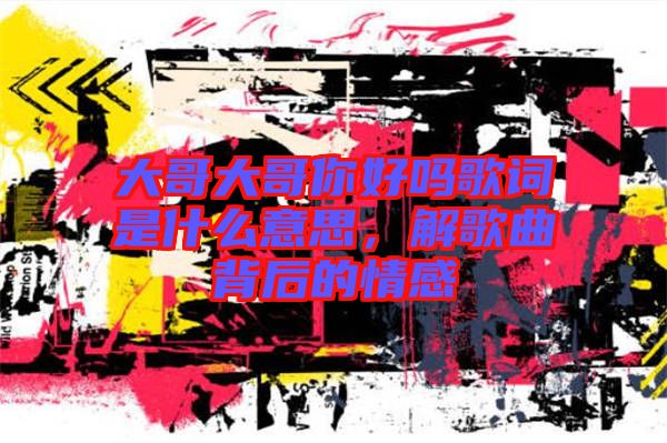 大哥大哥你好嗎歌詞是什么意思，解歌曲背后的情感