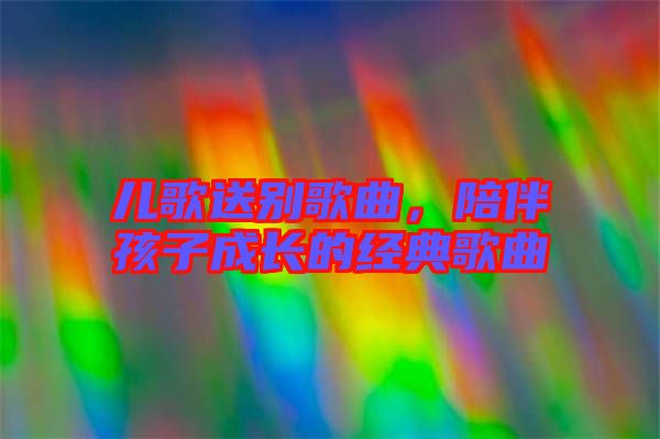 兒歌送別歌曲，陪伴孩子成長(zhǎng)的經(jīng)典歌曲