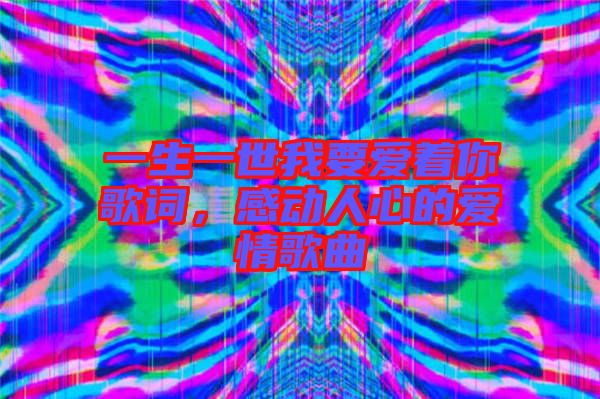 一生一世我要愛著你歌詞，感動人心的愛情歌曲