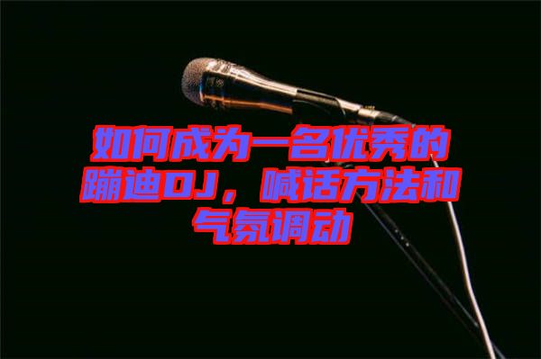 如何成為一名優(yōu)秀的蹦迪DJ，喊話方法和氣氛調(diào)動