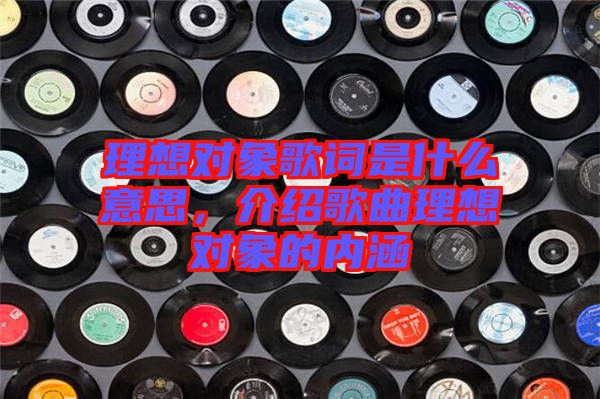 理想對象歌詞是什么意思，介紹歌曲理想對象的內(nèi)涵