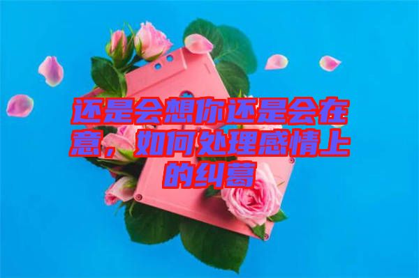 還是會(huì)想你還是會(huì)在意，如何處理感情上的糾葛