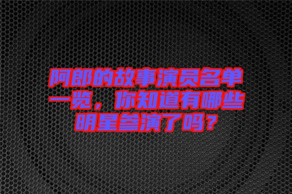 阿郎的故事演員名單一覽，你知道有哪些明星參演了嗎？