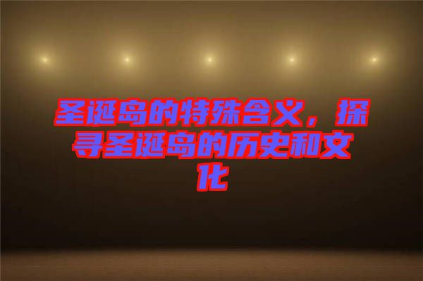 圣誕島的特殊含義，探尋圣誕島的歷史和文化