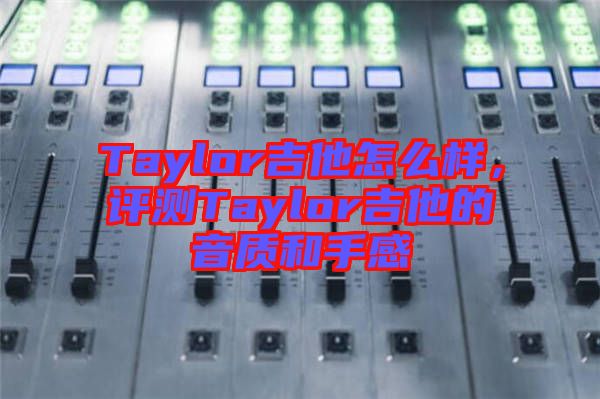 Taylor吉他怎么樣，評(píng)測(cè)Taylor吉他的音質(zhì)和手感