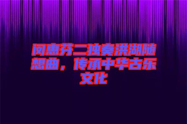 閔惠芬二獨奏洪湖隨想曲，傳承中華古樂文化