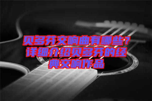 貝多芬交響曲有哪些？詳細(xì)介紹貝多芬的經(jīng)典交響作品