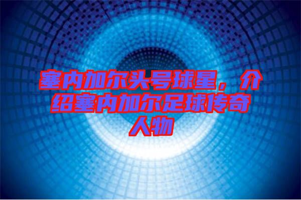 塞內(nèi)加爾頭號(hào)球星，介紹塞內(nèi)加爾足球傳奇人物