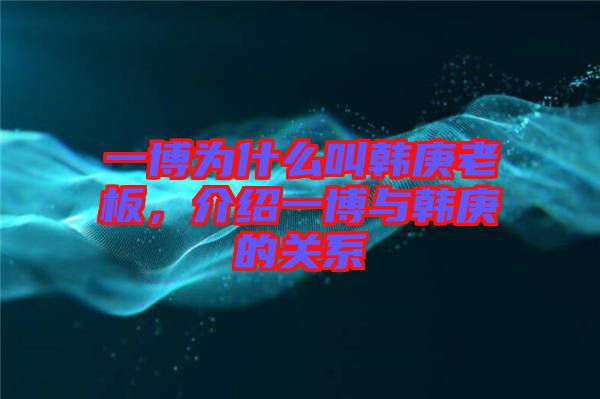 一博為什么叫韓庚老板，介紹一博與韓庚的關(guān)系