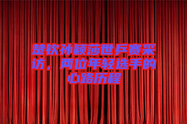 楚欽孫穎莎世乒賽采訪，兩位年輕選手的心路歷程