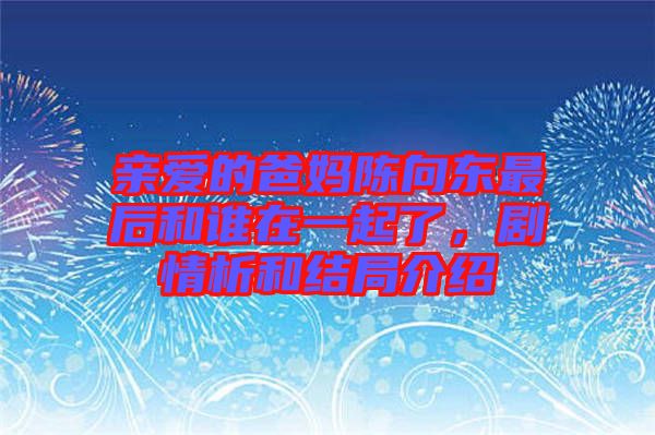 親愛的爸媽陳向東最后和誰在一起了，劇情析和結(jié)局介紹