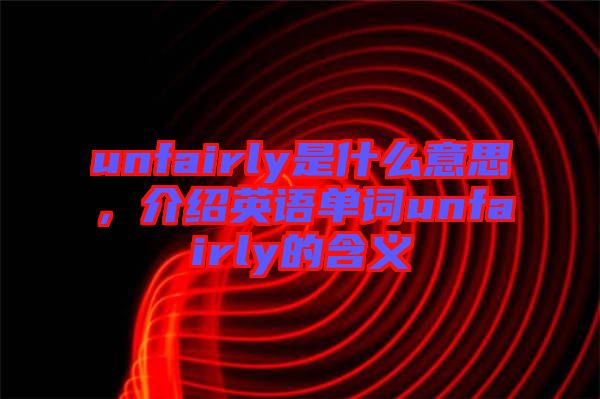 unfairly是什么意思，介紹英語(yǔ)單詞unfairly的含義