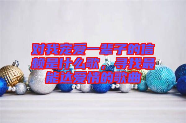 對我寵愛一輩子的信賴是什么歌，尋找最能達(dá)愛情的歌曲