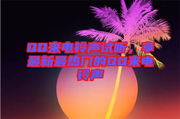 QQ來(lái)電鈴聲試聽(tīng)，享最新最熱門(mén)的QQ來(lái)電鈴聲