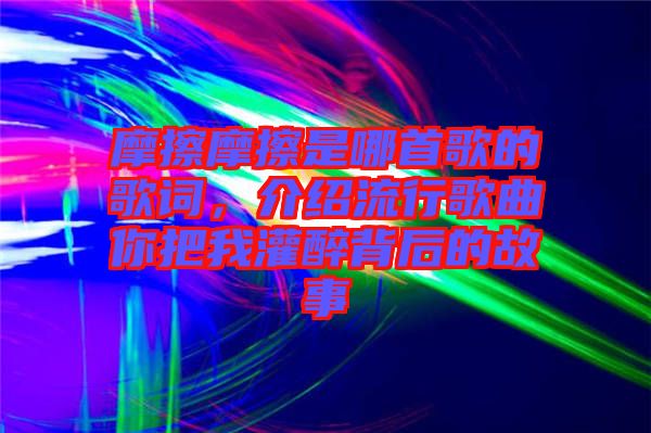 摩擦摩擦是哪首歌的歌詞，介紹流行歌曲你把我灌醉背后的故事