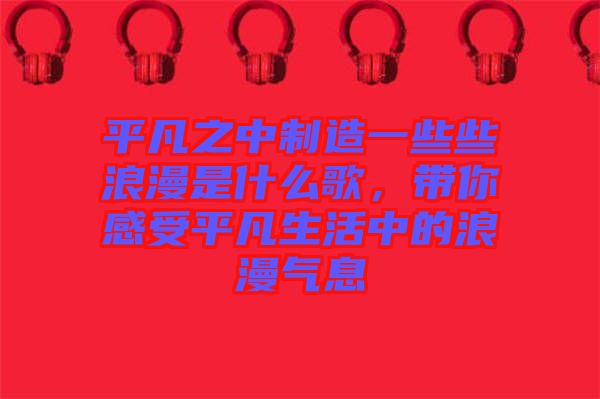 平凡之中制造一些些浪漫是什么歌，帶你感受平凡生活中的浪漫氣息