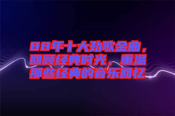 88年十大勁歌金曲，回顧經(jīng)典時光，重溫那些經(jīng)典的音樂回憶