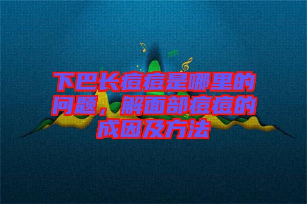 下巴長(zhǎng)痘痘是哪里的問(wèn)題，解面部痘痘的成因及方法