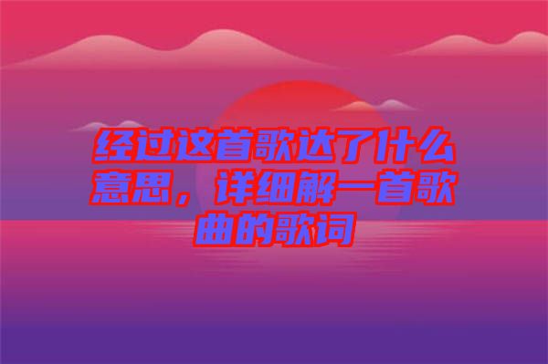 經(jīng)過(guò)這首歌達(dá)了什么意思，詳細(xì)解一首歌曲的歌詞