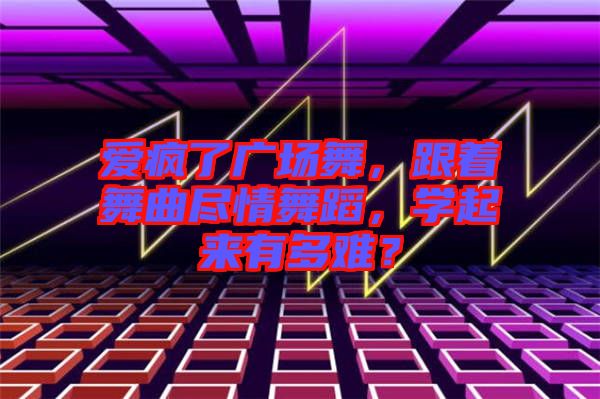 愛瘋了廣場舞，跟著舞曲盡情舞蹈，學起來有多難？