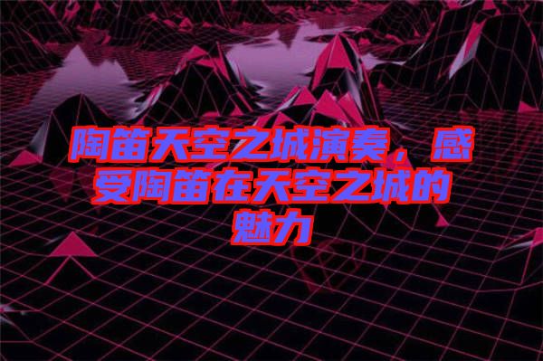 陶笛天空之城演奏，感受陶笛在天空之城的魅力