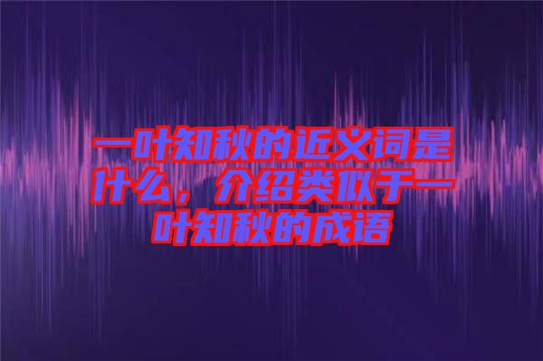 一葉知秋的近義詞是什么，介紹類似于一葉知秋的成語(yǔ)