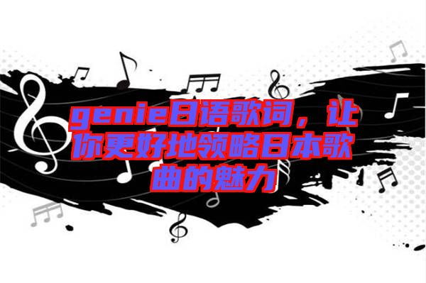 genie日語歌詞，讓你更好地領(lǐng)略日本歌曲的魅力