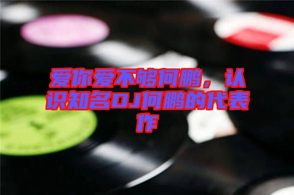 愛你愛不夠何鵬，認識知名DJ何鵬的代表作