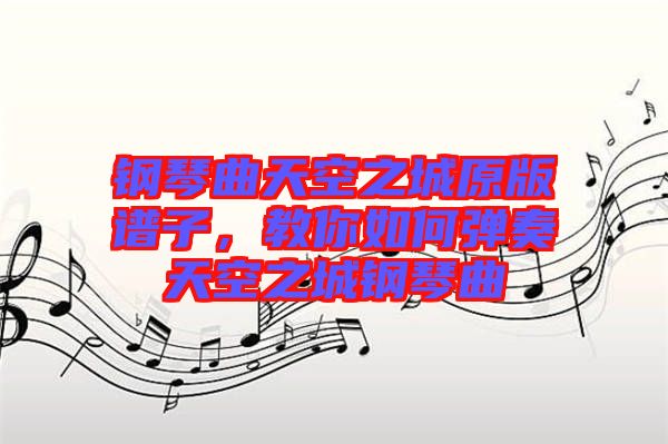 鋼琴曲天空之城原版譜子，教你如何彈奏天空之城鋼琴曲