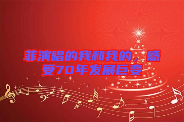 菲演唱的我和我的，感受70年發(fā)展巨變